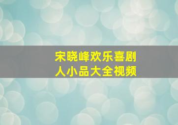 宋晓峰欢乐喜剧人小品大全视频