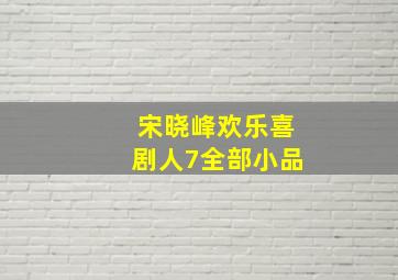 宋晓峰欢乐喜剧人7全部小品