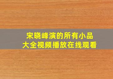 宋晓峰演的所有小品大全视频播放在线观看