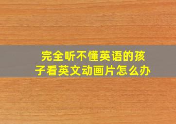 完全听不懂英语的孩子看英文动画片怎么办