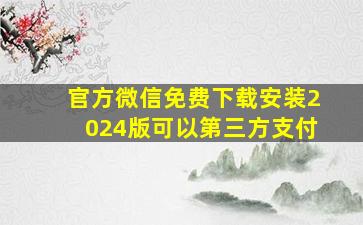 官方微信免费下载安装2024版可以第三方支付