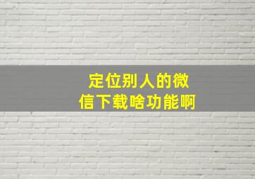 定位别人的微信下载啥功能啊