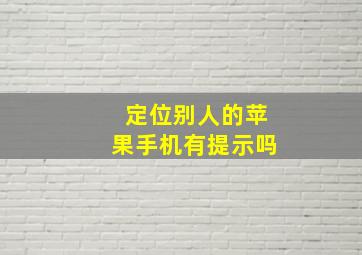 定位别人的苹果手机有提示吗