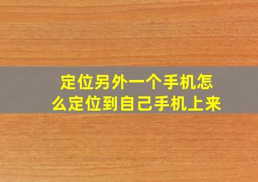 定位另外一个手机怎么定位到自己手机上来