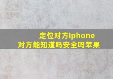 定位对方iphone对方能知道吗安全吗苹果