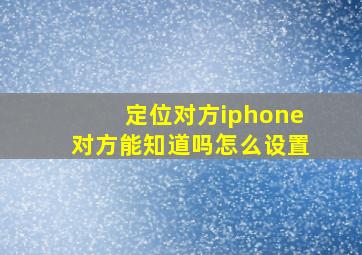 定位对方iphone对方能知道吗怎么设置