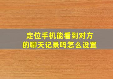 定位手机能看到对方的聊天记录吗怎么设置