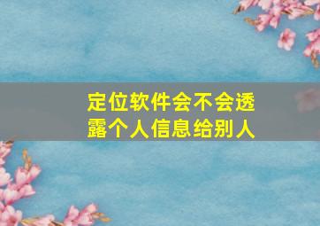 定位软件会不会透露个人信息给别人