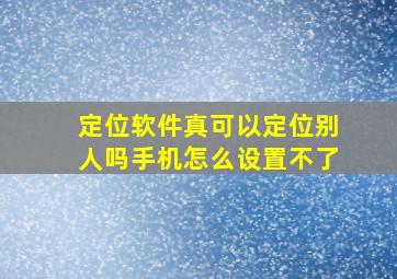 定位软件真可以定位别人吗手机怎么设置不了