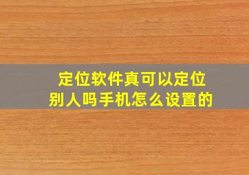 定位软件真可以定位别人吗手机怎么设置的