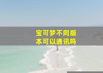 宝可梦不同版本可以通讯吗