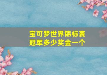 宝可梦世界锦标赛冠军多少奖金一个