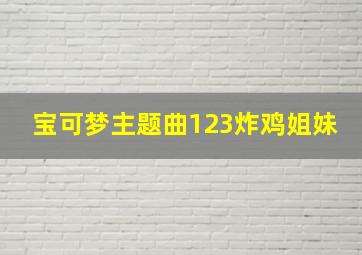 宝可梦主题曲123炸鸡姐妹