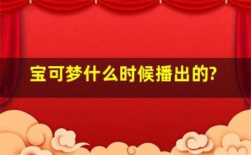 宝可梦什么时候播出的?