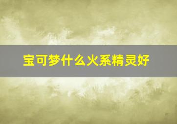 宝可梦什么火系精灵好