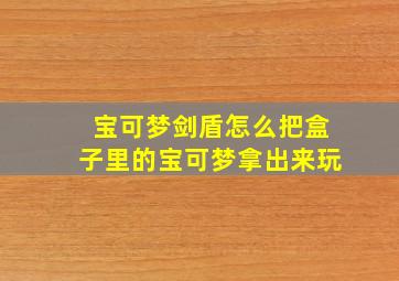 宝可梦剑盾怎么把盒子里的宝可梦拿出来玩