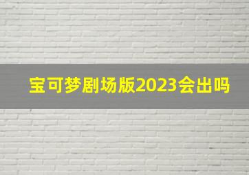 宝可梦剧场版2023会出吗