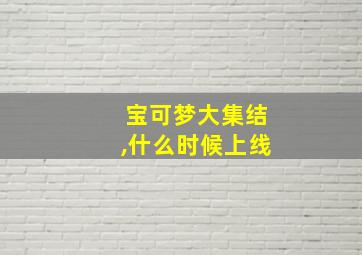 宝可梦大集结,什么时候上线