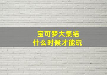 宝可梦大集结什么时候才能玩