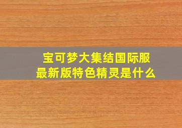 宝可梦大集结国际服最新版特色精灵是什么