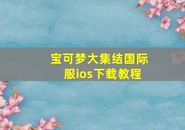 宝可梦大集结国际服ios下载教程