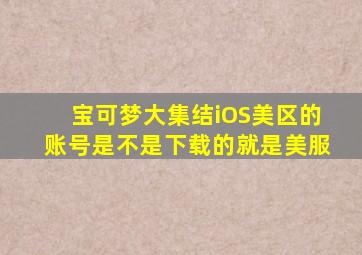 宝可梦大集结iOS美区的账号是不是下载的就是美服