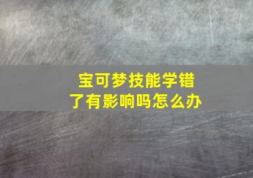 宝可梦技能学错了有影响吗怎么办