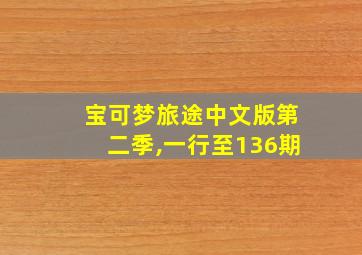 宝可梦旅途中文版第二季,一行至136期