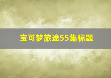 宝可梦旅途55集标题