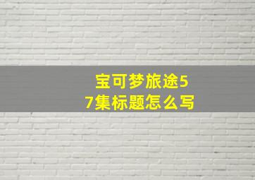 宝可梦旅途57集标题怎么写