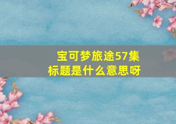 宝可梦旅途57集标题是什么意思呀