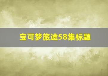 宝可梦旅途58集标题