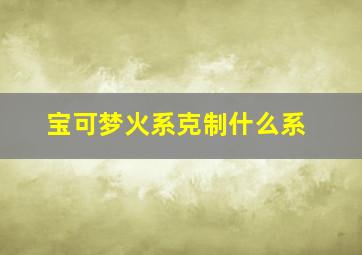 宝可梦火系克制什么系