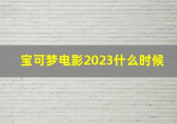 宝可梦电影2023什么时候