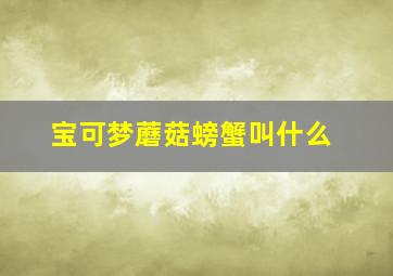 宝可梦蘑菇螃蟹叫什么