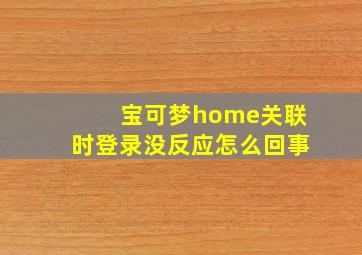 宝可梦home关联时登录没反应怎么回事