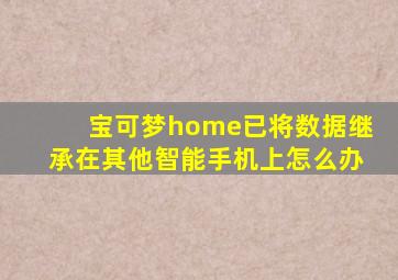 宝可梦home已将数据继承在其他智能手机上怎么办