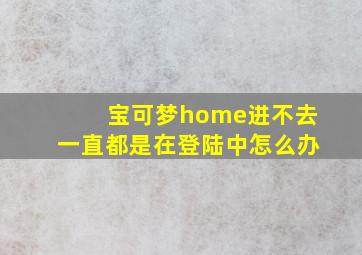 宝可梦home进不去一直都是在登陆中怎么办