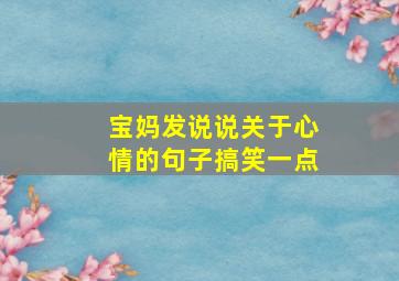 宝妈发说说关于心情的句子搞笑一点