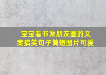 宝宝看书发朋友圈的文案搞笑句子简短图片可爱