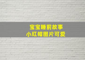 宝宝睡前故事小红帽图片可爱