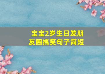 宝宝2岁生日发朋友圈搞笑句子简短