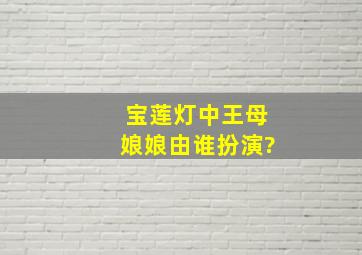 宝莲灯中王母娘娘由谁扮演?