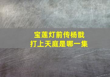 宝莲灯前传杨戬打上天庭是哪一集