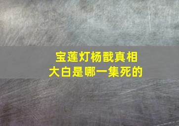 宝莲灯杨戬真相大白是哪一集死的