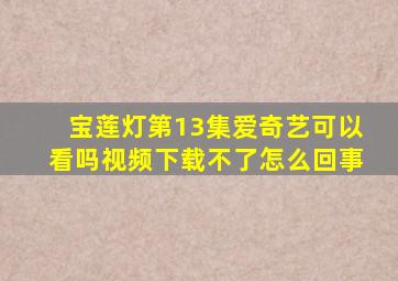 宝莲灯第13集爱奇艺可以看吗视频下载不了怎么回事