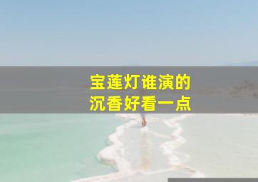 宝莲灯谁演的沉香好看一点