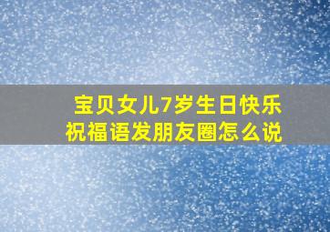 宝贝女儿7岁生日快乐祝福语发朋友圈怎么说