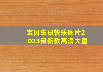 宝贝生日快乐图片2023最新款高清大图