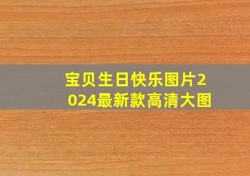 宝贝生日快乐图片2024最新款高清大图